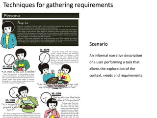 Scenario
An informal narrative description
of a user performing a task that
allows the exploration of the
context, needs and requirements
Techniques for gathering requirements
 
