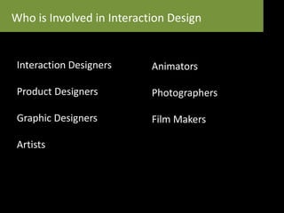 Who is Involved in Interaction Design
Interaction Designers
Product Designers
Graphic Designers
Artists
Animators
Photographers
Film Makers
 