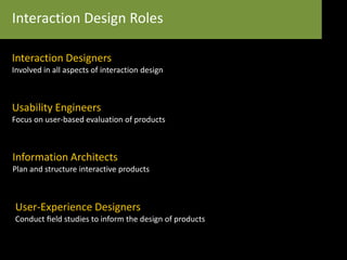 Interaction Design Roles
Interaction Designers
Involved in all aspects of interaction design
Usability Engineers
Focus on user-based evaluation of products
Information Architects
Plan and structure interactive products
User-Experience Designers
Conduct ﬁeld studies to inform the design of products
 