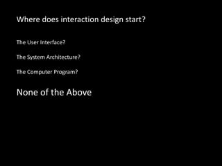 Where does interaction design start?
The User Interface?
The System Architecture?
The Computer Program?
None of the Above
 