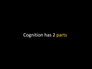 Cognition has 2 parts
 
