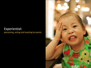Experiential:
perceiving, acting and reacting to events
 
