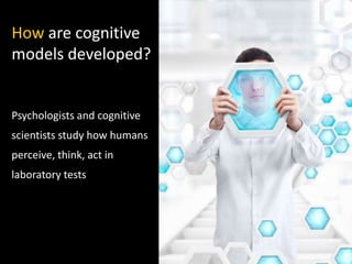 How are cognitive
models developed?
Psychologists and cognitive
scientists study how humans
perceive, think, act in
laboratory tests
 