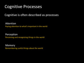 Cognitive Processes
Cognitive is often described as processes
Attention
Paying attention to what’s important in the world
Perception
Perceiving and recognizing things in the world
Memory
Remembering useful things about the world
 