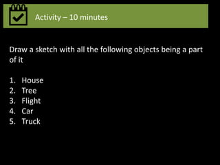 Activity – 10 minutes
Draw a sketch with all the following objects being a part
of it
1. House
2. Tree
3. Flight
4. Car
5. Truck
 
