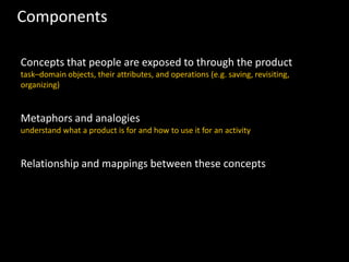 Components
Concepts that people are exposed to through the product
task–domain objects, their attributes, and operations (e.g. saving, revisiting,
organizing)
Metaphors and analogies
understand what a product is for and how to use it for an activity
Relationship and mappings between these concepts
 