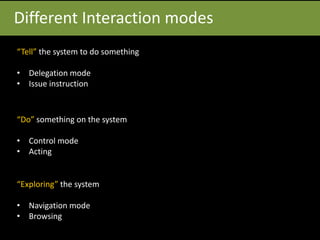 Different Interaction modes
“Tell” the system to do something
• Delegation mode
• Issue instruction
“Do” something on the system
• Control mode
• Acting
“Exploring” the system
• Navigation mode
• Browsing
 
