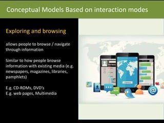 Conceptual Models Based on interaction modes
Exploring and browsing
allows people to browse / navigate
through information
Similar to how people browse
information with existing media (e.g.
newspapers, magazines, libraries,
pamphlets)
E.g. CD-ROMs, DVD’s
E.g. web pages, Multimedia
 