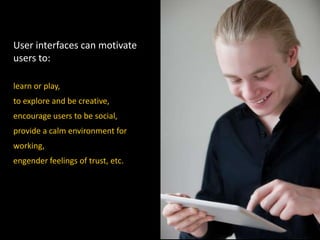 User interfaces can motivate
users to:
learn or play,
to explore and be creative,
encourage users to be social,
provide a calm environment for
working,
engender feelings of trust, etc.
 