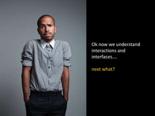 Ok now we understand
interactions and
interfaces….
next what?
 