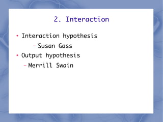 2. Interaction

●
    Interaction hypothesis
         –   Susan Gass
●
    Output hypothesis
    –   Merrill Swain
 