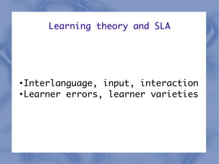 Learning theory and SLA




●
  Interlanguage, input, interaction
●
  Learner errors, learner varieties
 