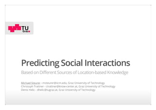 Predicting Social Interactions
Based on Different Sources of Location-based Knowledge
Michael Steurer - msteurer@iicm.edu, Graz University of Technology
Christoph Trattner - ctrattner@know-center.at, Graz University of Technology
Denis Helic - dhelic@tugraz.at, Graz University of Technology

 