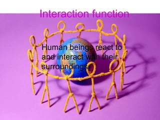 Human beings react to  and interact with their surroundings Interaction function 