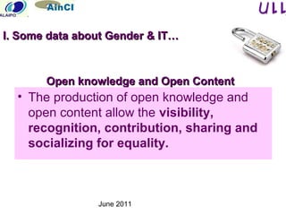 June 2011
Open knowledge and Open ContentOpen knowledge and Open Content
• The production of open knowledge and
open content allow the visibility,
recognition, contribution, sharing and
socializing for equality.
I. Some data about Gender & IT…I. Some data about Gender & IT…
 