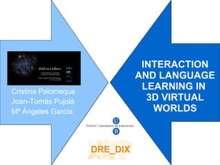 INTERACTION
                     AND LANGUAGE
Cristina Palomeque
                      LEARNING IN
Joan-Tomàs Pujolà      3D VIRTUAL
Mª Ángeles García       WORLDS
 