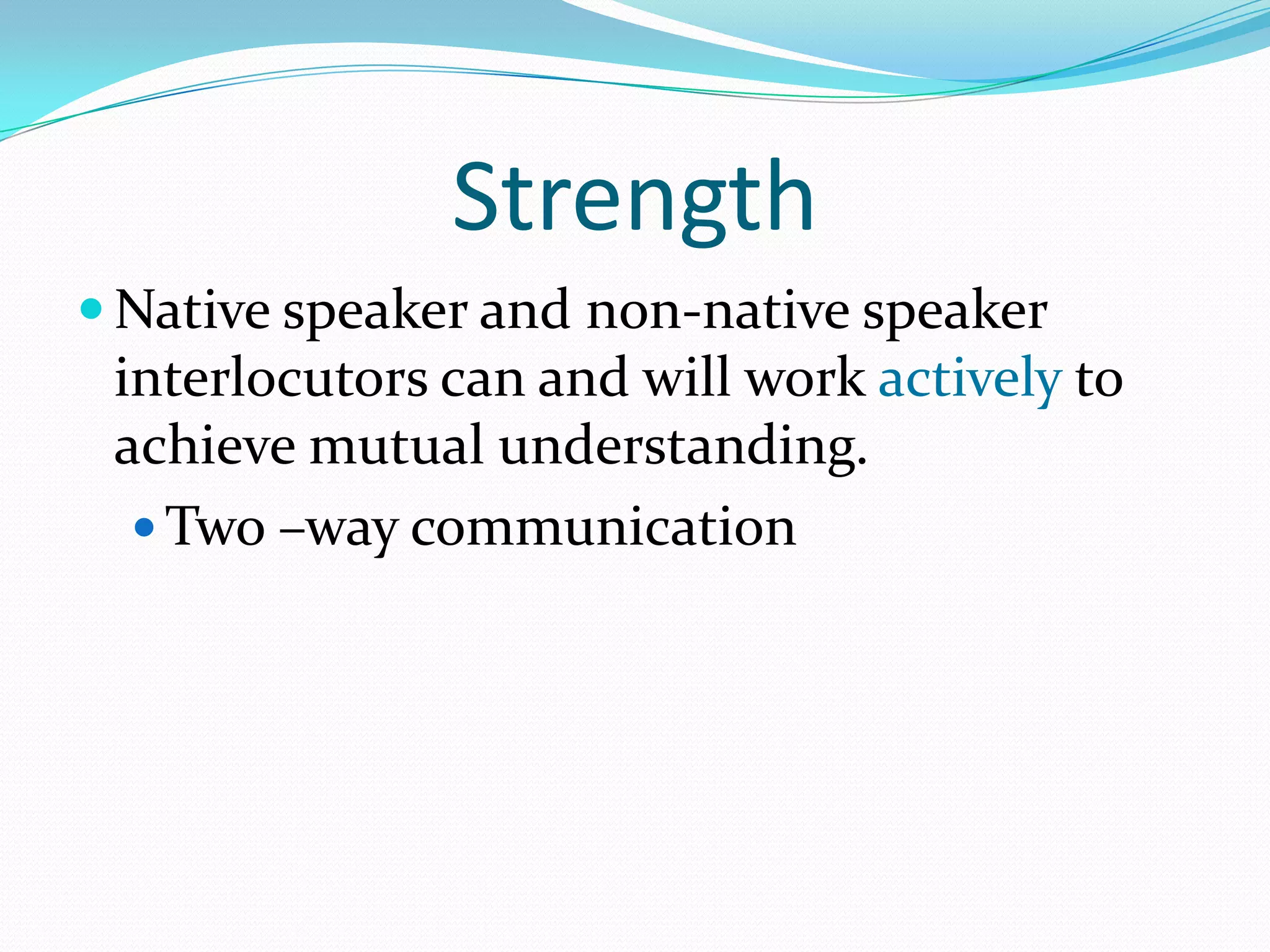Strength
 Native speaker and non-native speaker

interlocutors can and will work actively to
achieve mutual understanding.
 Two –way communication

 