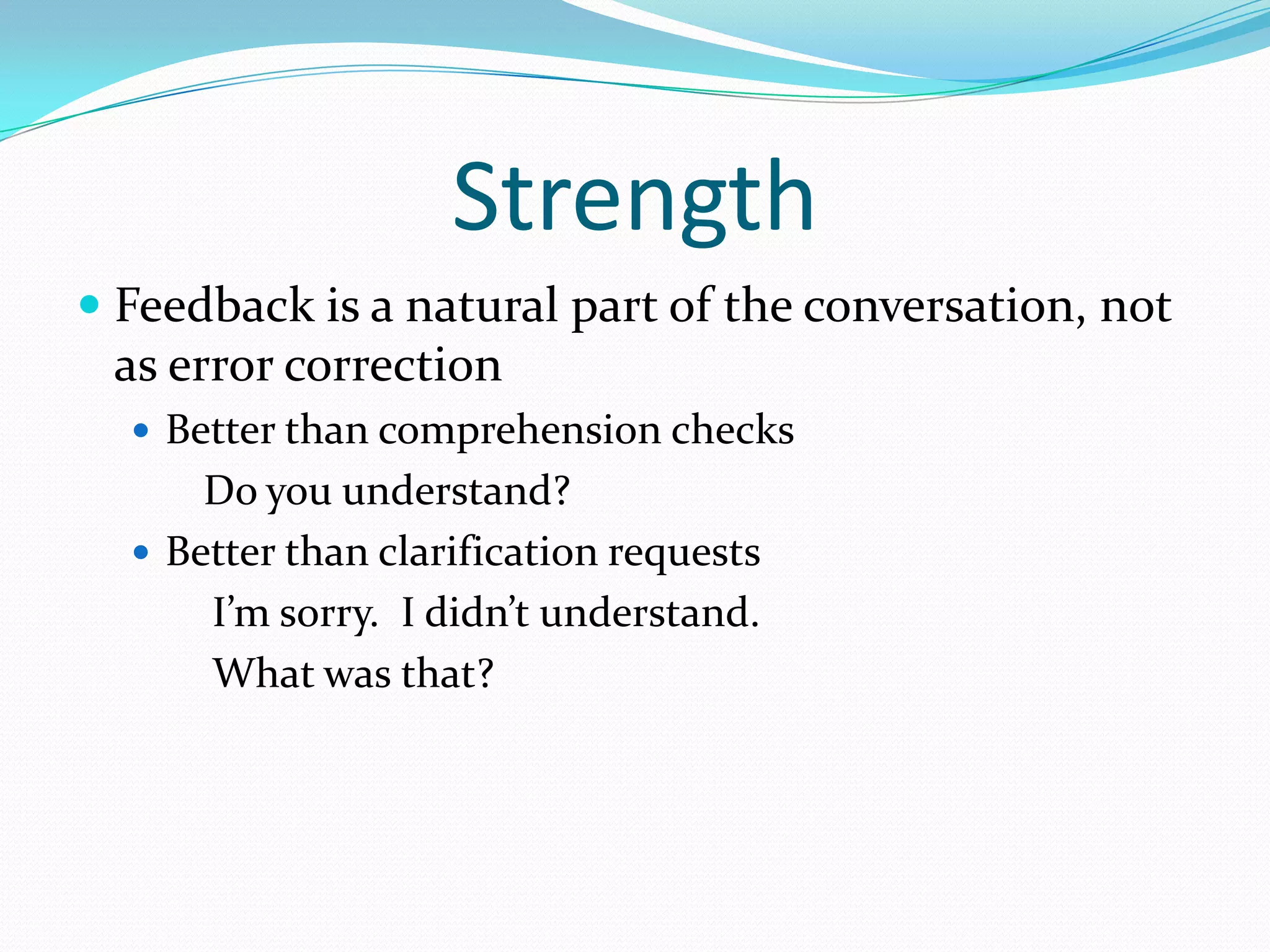 Strength
 Feedback is a natural part of the conversation, not
as error correction
 Better than comprehension checks

Do you understand?
 Better than clarification requests
I’m sorry. I didn’t understand.
What was that?

 