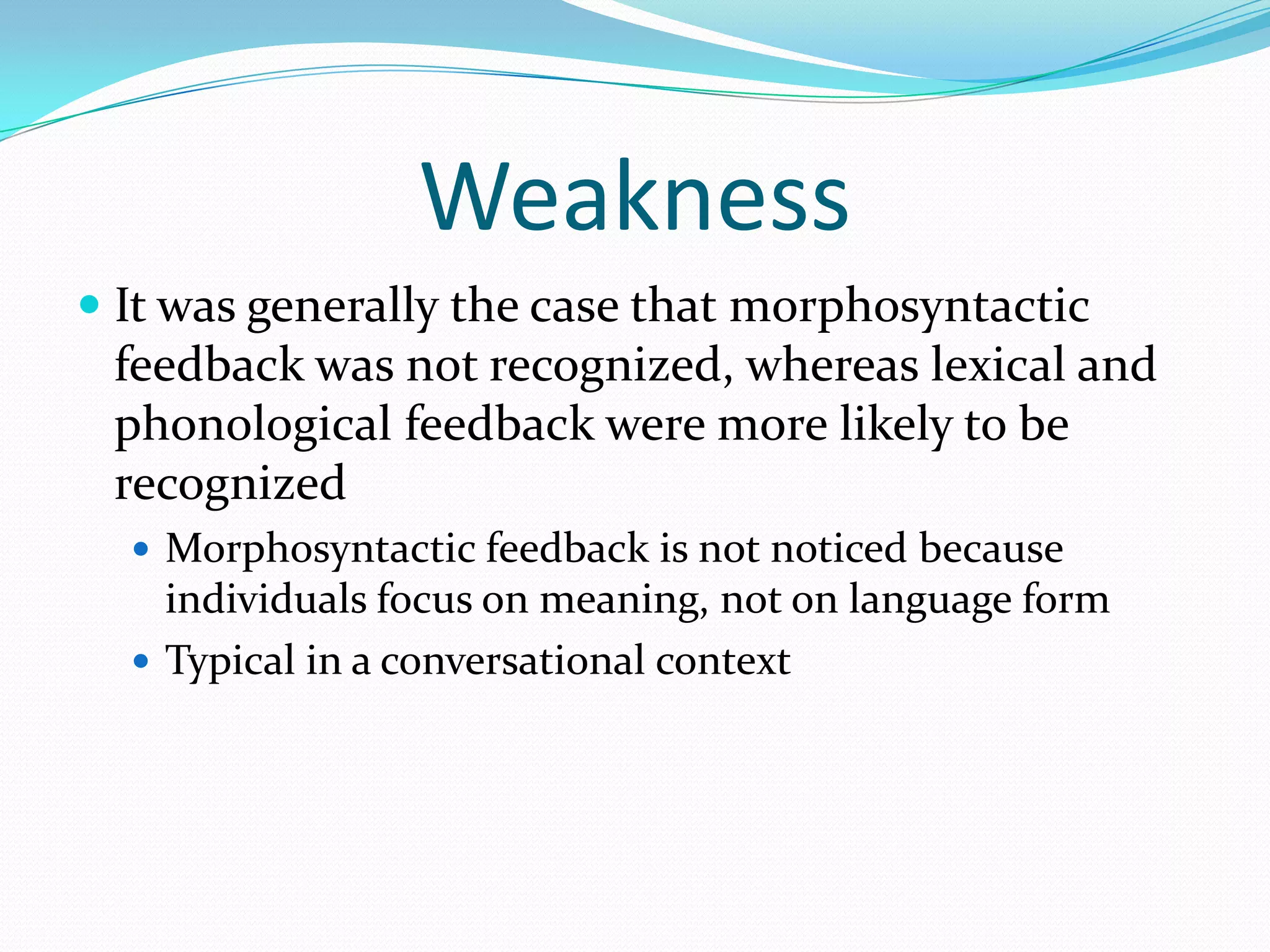 Weakness
 It was generally the case that morphosyntactic
feedback was not recognized, whereas lexical and
phonological feedback were more likely to be
recognized
 Morphosyntactic feedback is not noticed because

individuals focus on meaning, not on language form
 Typical in a conversational context

 