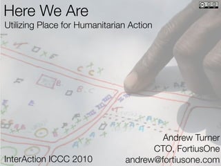 Here We Are
Utilizing Place for Humanitarian Action




                                       Andrew Turner
                                     CTO, FortiusOne
InterAction ICCC 2010          andrew@fortiusone.com
 