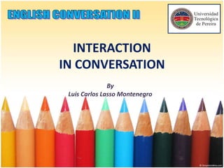 INTERACTION
IN CONVERSATION
By
Luis Carlos Lasso Montenegro

 