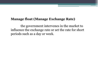 Manage float (Manage Exchange Rate)
the government intervenes in the market to
influence the exchange rate or set the rate for short
periods such as a day or week.
 