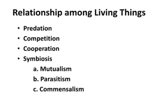 Relationship among Living Things
• Predation
• Competition
• Cooperation
• Symbiosis
a. Mutualism
b. Parasitism
c. Commensalism
 