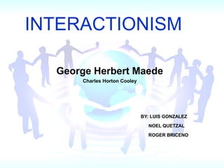 INTERACTIONISM
George Herbert Maede
Charles Horton Cooley
BY: LUIS GONZALEZ
NOEL QUETZAL
ROGER BRICENO
 