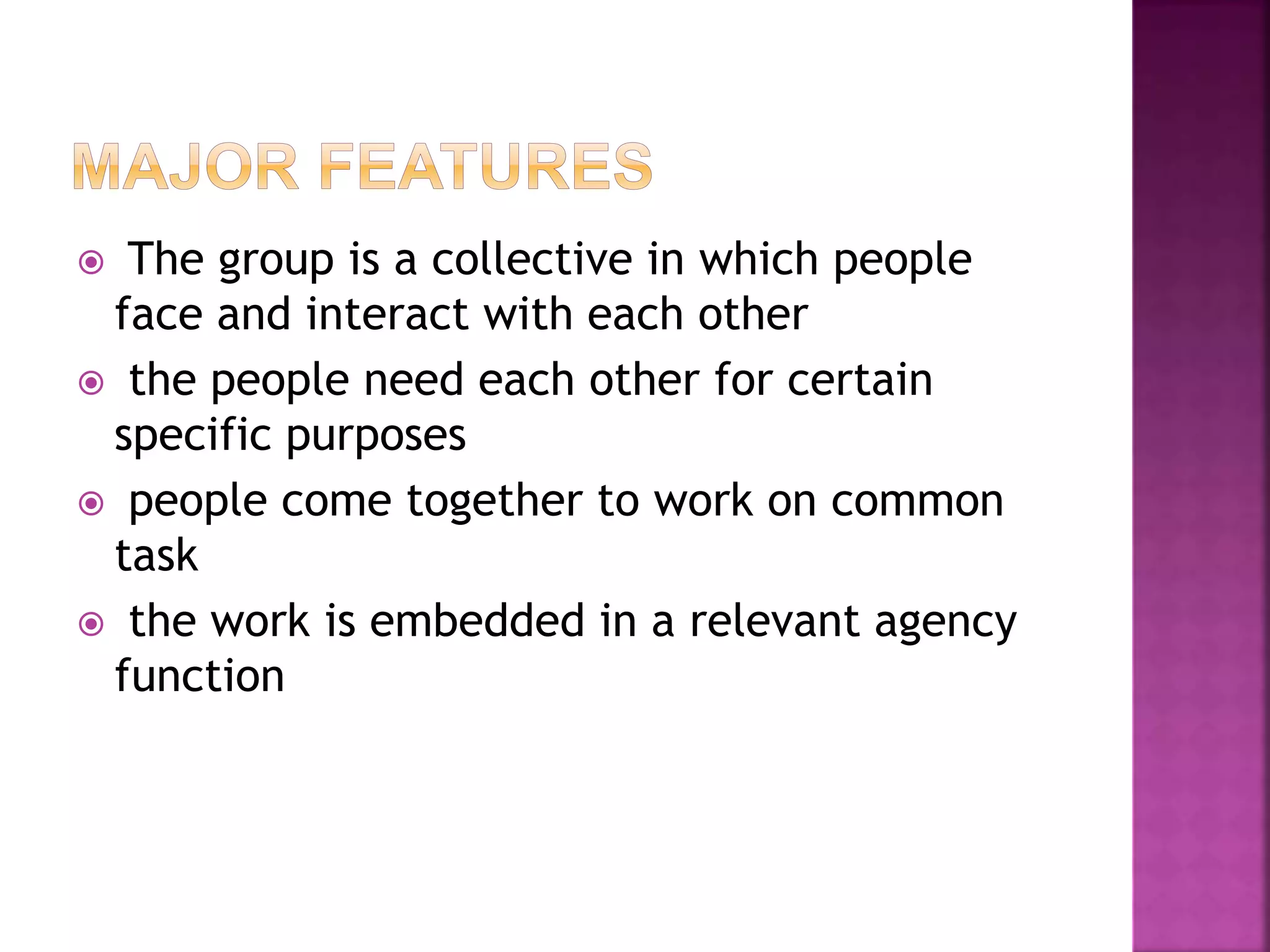  The group is a collective in which people
face and interact with each other
the people need each other for certain
specific purposes
people come together to work on common
task
the work is embedded in a relevant agency
function