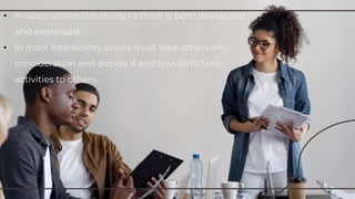 • Process where the ability to think is both developed
and expressed.
• In most interaction, actors must take others into
consideration and decide if and how to fit their
activities to others.
 