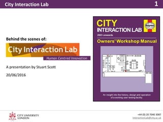 City Interaction Lab 1
+44 (0) 20 7040 3087
InteractionLab@city.ac.uk
20/06/2016
Behind the scenes of:
A presentation by Stuart Scott
 