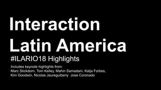 Interaction
Latin America
Includes keynote highlights from:
Marc Stickdorn, Tom Kelley, Mahin Samadani, Katja Forbes,
Kim Goodwin, Nicolas Jaureguiberry Jose Coronado
#ILARIO18 Highlights
 