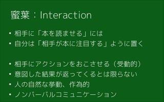UI：Interaction
• ユーザーがなにかした時に、UIがどう振る舞うか
• その振る舞いは、ユーザーが意図したものなの
か
!

• UIがなにかした時に、ユーザーがどう思ったりど
う操作するか
• そのユーザーの操作は、UIが意図し...