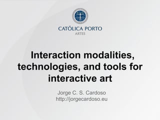 Interaction modalities,
technologies, and tools for
       interactive art
         Jorge C. S. Cardoso
        http://jorgecardoso.eu
 