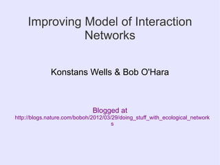 Improving Model of Interaction
               Networks

              Konstans Wells & Bob O'Hara



                              Blogged at
http://blogs.nature.com/boboh/2012/03/29/doing_stuff_with_ecological_network
                                      s
 