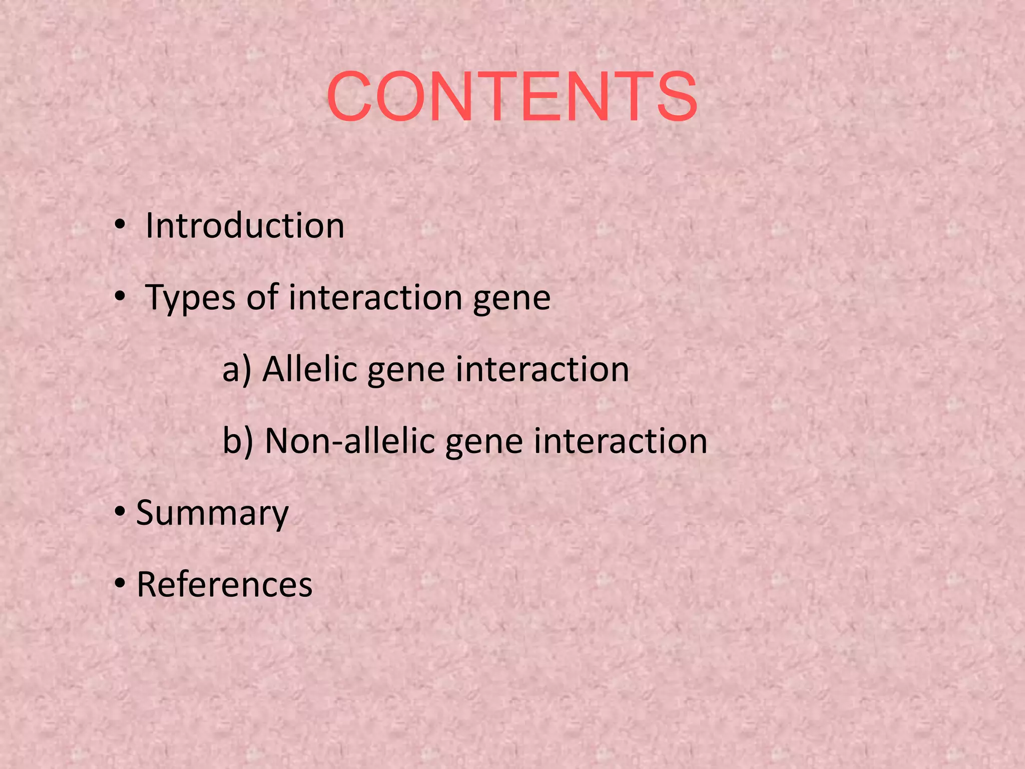 CONTENTS
• Introduction
• Types of interaction gene
a) Allelic gene interaction
b) Non-allelic gene interaction
• Summary
• References
 