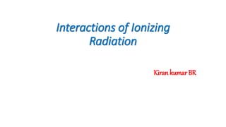 Interactions of Ionizing
Radiation
Kiran kumar BR
 