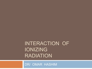 INTERACTION  OF  IONIZINGRADIATION DR/  OMAR  HASHIM 