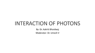 INTERACTION OF PHOTONS
By- Dr. Aakriti Bhardwaj
Moderator- Dr. Umesh V
 