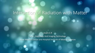 Interaction of Radiation with Matter
Aswin.E.R
M.sc., Radiology And Imaging Technology
Kovai Medical Centre and Hospital Institute of Medical Sciences
 