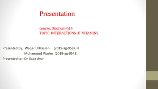 Presentation
course:Biochem-614
TOPIC:INTERACTIONSOF VITAMINS
Presented By: Waqar Ul Hassan (2019-ag-9587) &
Muhammad Wasim (2019-ag-9548)
Presented to : Dr. Saba Amir
 