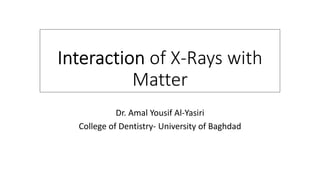 of X-Rays with
Matter
Dr. Amal Yousif Al-Yasiri
College of Dentistry- University of Baghdad
 