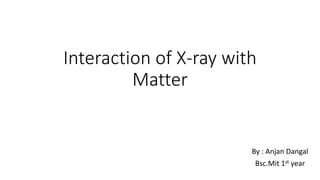 Interaction of X-ray with
Matter
By : Anjan Dangal
Bsc.Mit 1st year
 