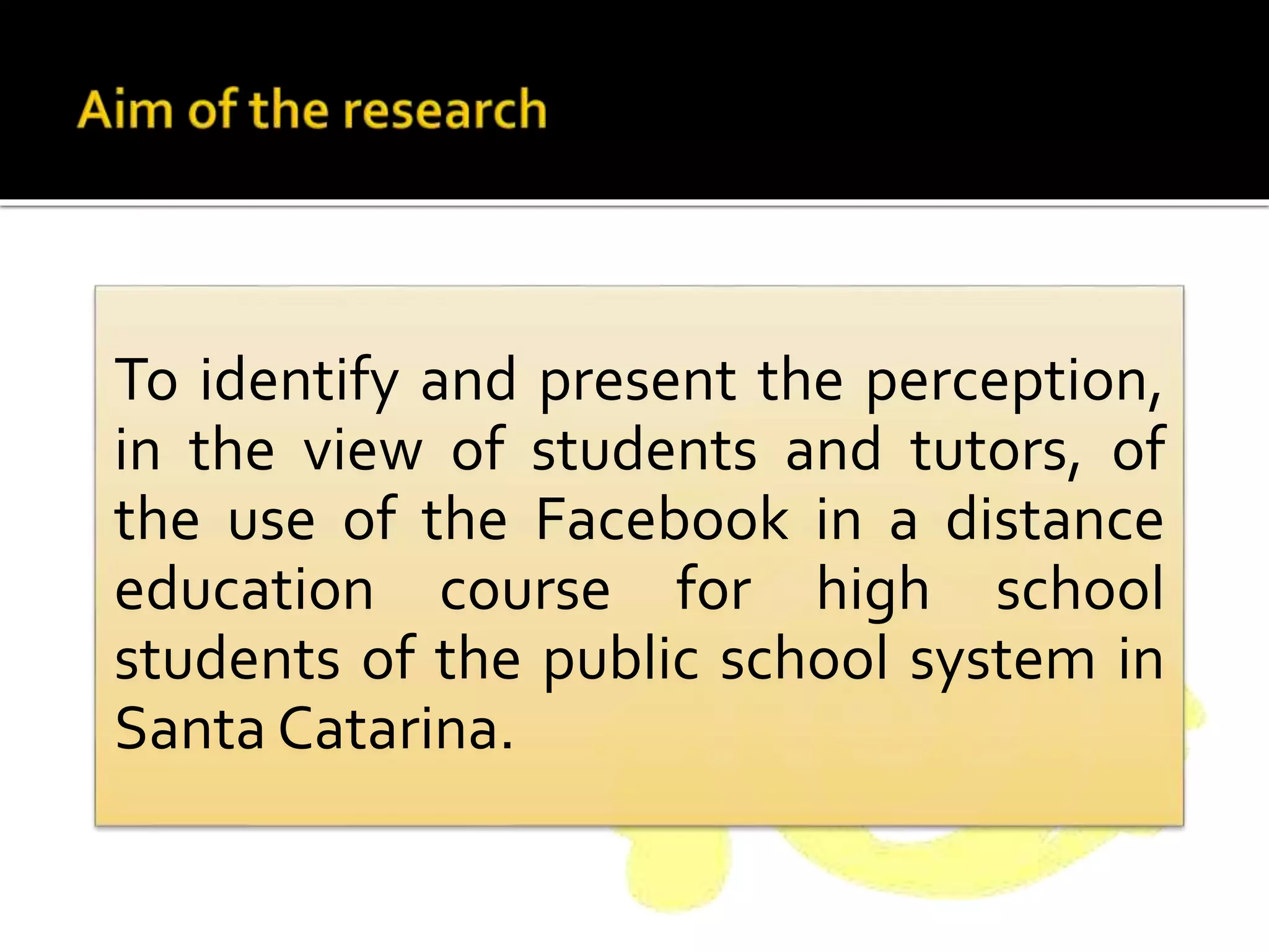 To identify and present the perception,
in the view of students and tutors, of
the use of the Facebook in a distance
education course for high school
students of the public school system in
Santa Catarina.
 