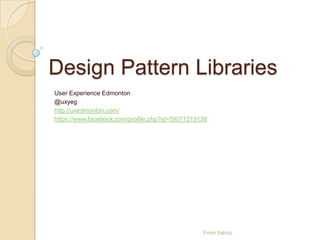 Design Pattern Libraries
User Experience Edmonton
@uxyeg
http://uxedmonton.com/
https://www.facebook.com/profile.php?id=59071219138
From Yahoo
 
