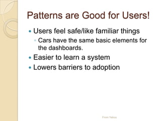 Patterns are Good for Users!
 Users feel safe/like familiar things
◦ Cars have the same basic elements for
the dashboards.
 Easier to learn a system
 Lowers barriers to adoption
From Yahoo
 