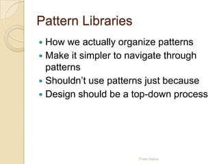 Pattern Libraries
 How we actually organize patterns
 Make it simpler to navigate through
patterns
 Shouldn’t use patterns just because
 Design should be a top-down process
From Yahoo
 