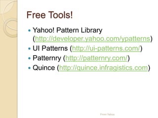 Free Tools!
 Yahoo! Pattern Library
(http://developer.yahoo.com/ypatterns)
 UI Patterns (http://ui-patterns.com/)
 Patternry (http://patternry.com/)
 Quince (http://quince.infragistics.com)
From Yahoo
 