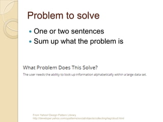Problem to solve
From Yahoo! Design Pattern Library
http://developer.yahoo.com/ypatterns/social/objects/collecting/tag/cloud.html
 One or two sentences
 Sum up what the problem is
 