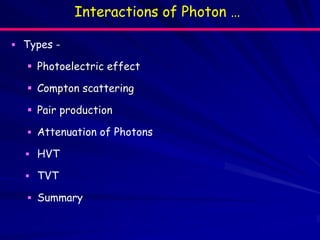 Interactions of Photon …
 Types -
 Photoelectric effect
 Compton scattering
 Pair production
 Attenuation of Photons
 HVT
 TVT
 Summary
 